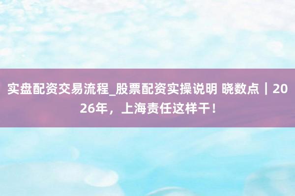 实盘配资交易流程_股票配资实操说明 晓数点｜2026年，上海责任这样干！