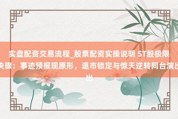 实盘配资交易流程_股票配资实操说明 ST股极限决骤：事迹预报现原形，退市锁定与惊天逆转同台演出