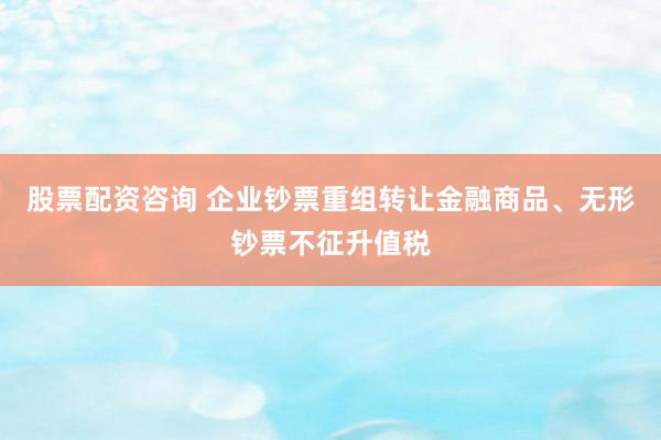 股票配资咨询 企业钞票重组转让金融商品、无形钞票不征升值税