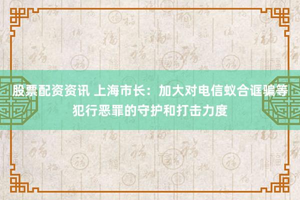 股票配资资讯 上海市长：加大对电信蚁合诓骗等犯行恶罪的守护和打击力度