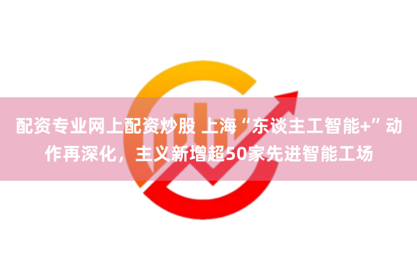 配资专业网上配资炒股 上海“东谈主工智能+”动作再深化，主义新增超50家先进智能工场