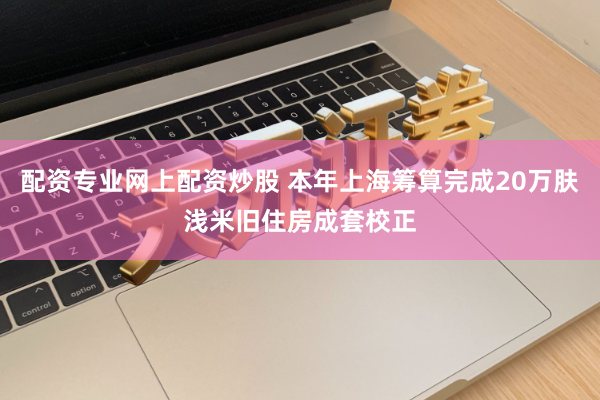配资专业网上配资炒股 本年上海筹算完成20万肤浅米旧住房成套校正