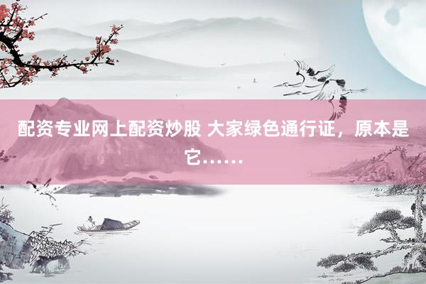 配资专业网上配资炒股 大家绿色通行证，原本是它……
