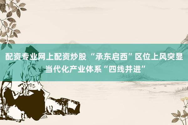 配资专业网上配资炒股 “承东启西”区位上风突显 当代化产业体系“四线并进”