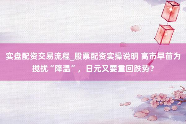 实盘配资交易流程_股票配资实操说明 高市早苗为搅扰“降温”，日元又要重回跌势？