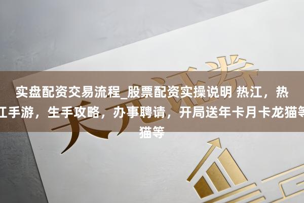 实盘配资交易流程_股票配资实操说明 热江，热江手游，生手攻略，办事聘请，开局送年卡月卡龙猫等