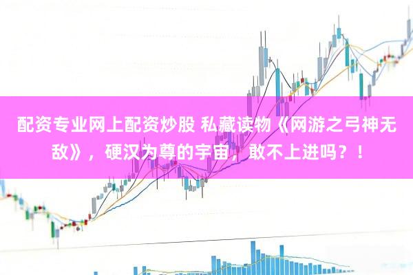 配资专业网上配资炒股 私藏读物《网游之弓神无敌》，硬汉为尊的宇宙，敢不上进吗？！