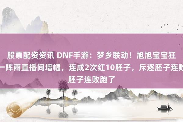 股票配资资讯 DNF手游：梦乡联动！旭旭宝宝狂战上一阵雨直播间增幅，连成2次红10胚子，斥逐胚子连败跑了