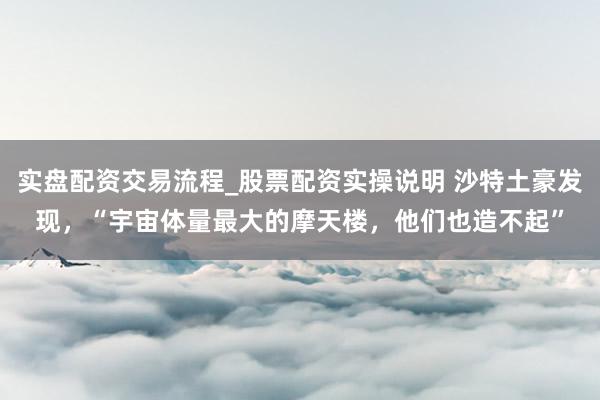 实盘配资交易流程_股票配资实操说明 沙特土豪发现，“宇宙体量最大的摩天楼，他们也造不起”