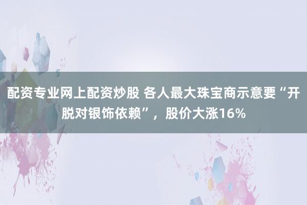 配资专业网上配资炒股 各人最大珠宝商示意要“开脱对银饰依赖”，股价大涨16%