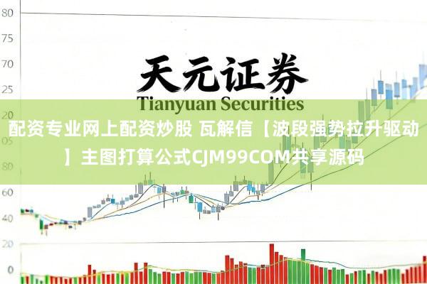 配资专业网上配资炒股 瓦解信【波段强势拉升驱动】主图打算公式CJM99COM共享源码
