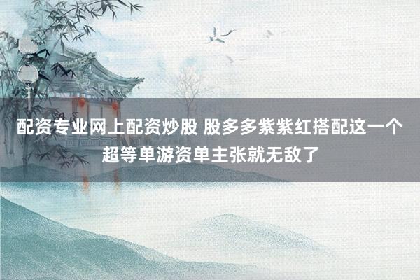 配资专业网上配资炒股 股多多紫紫红搭配这一个超等单游资单主张就无敌了