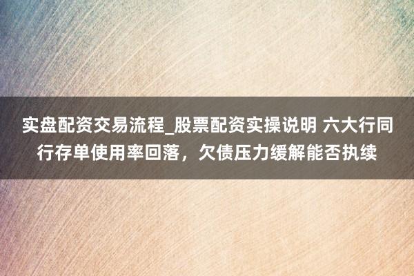 实盘配资交易流程_股票配资实操说明 六大行同行存单使用率回落，欠债压力缓解能否执续