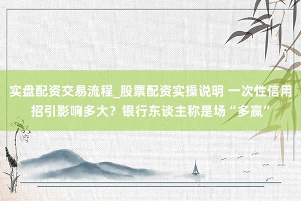 实盘配资交易流程_股票配资实操说明 一次性信用招引影响多大？银行东谈主称是场“多赢”