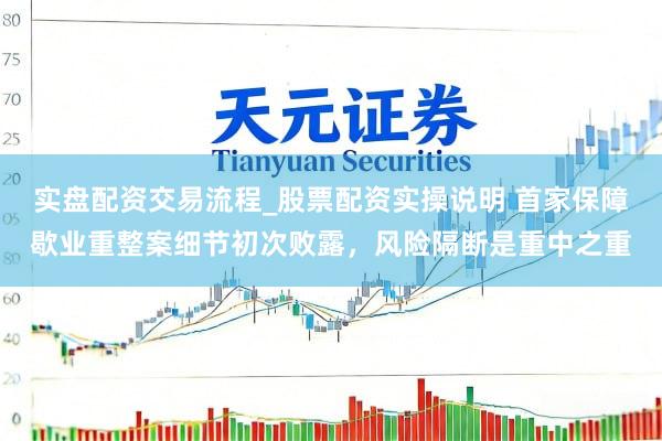 实盘配资交易流程_股票配资实操说明 首家保障歇业重整案细节初次败露，风险隔断是重中之重