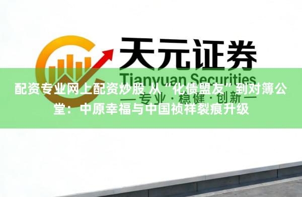配资专业网上配资炒股 从“化债盟友”到对簿公堂：中原幸福与中国祯祥裂痕升级