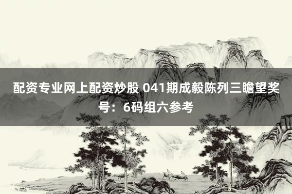 配资专业网上配资炒股 041期成毅陈列三瞻望奖号：6码组六参考