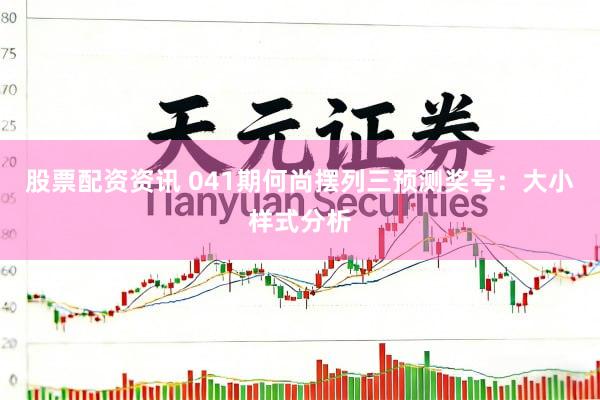 股票配资资讯 041期何尚摆列三预测奖号：大小样式分析