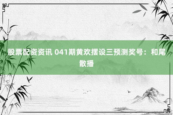 股票配资资讯 041期黄欢摆设三预测奖号：和尾散播
