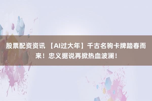 股票配资资讯 【AI过大年】千古名驹卡牌踏春而来！忠义据说再掀热血波澜！