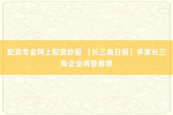 配资专业网上配资炒股 【长三角日报】多家长三角企业将登春晚