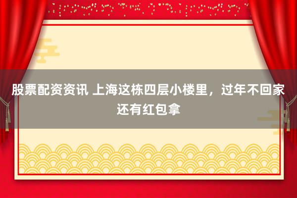 股票配资资讯 上海这栋四层小楼里，过年不回家还有红包拿