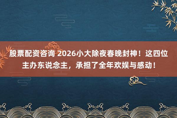 股票配资咨询 2026小大除夜春晚封神！这四位主办东说念主，承担了全年欢娱与感动！