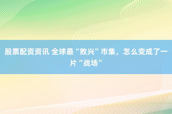 股票配资资讯 全球最“败兴”市集，怎么变成了一片“战场”