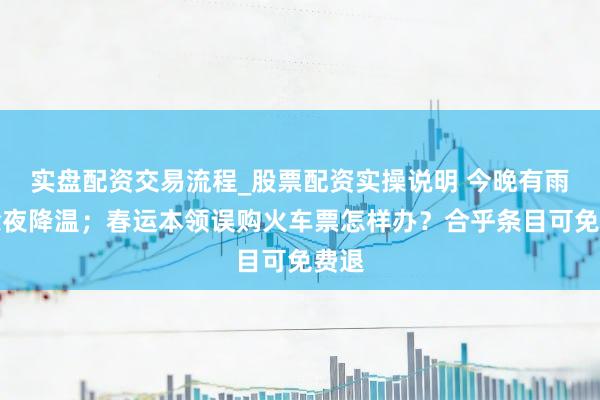 实盘配资交易流程_股票配资实操说明 今晚有雨，除夜降温；春运本领误购火车票怎样办？合乎条目可免费退