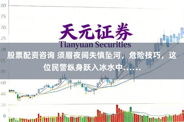 股票配资咨询 须眉夜间失慎坠河，危险技巧，这位民警纵身跃入冰水中……