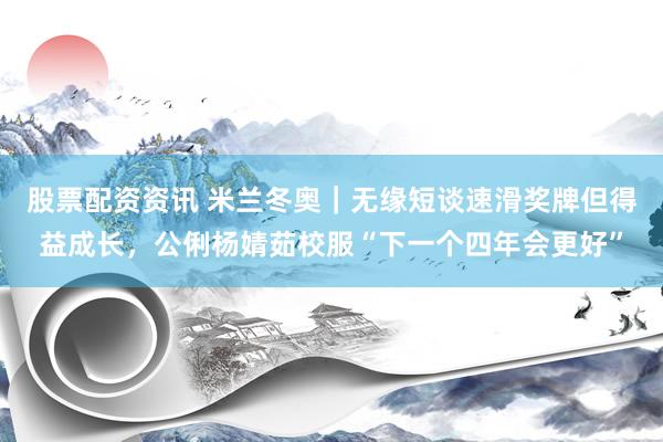 股票配资资讯 米兰冬奥｜无缘短谈速滑奖牌但得益成长，公俐杨婧茹校服“下一个四年会更好”