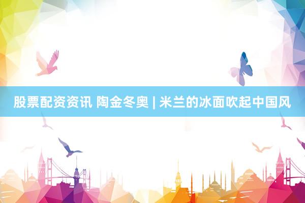 股票配资资讯 陶金冬奥 | 米兰的冰面吹起中国风