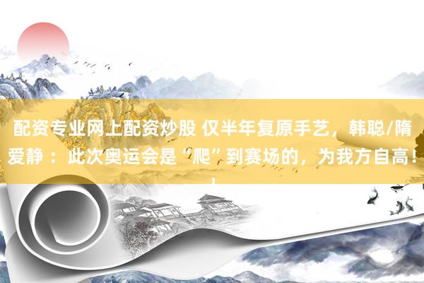 配资专业网上配资炒股 仅半年复原手艺，韩聪/隋爱静 ：此次奥运会是“爬”到赛场的，为我方自高！