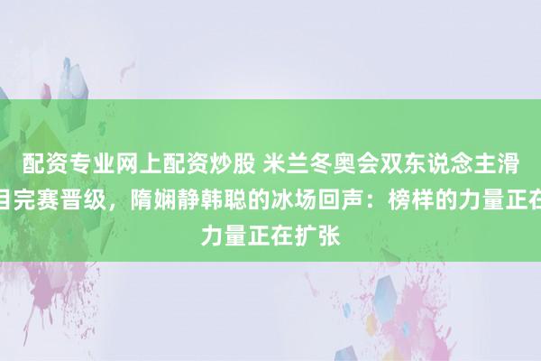配资专业网上配资炒股 米兰冬奥会双东说念主滑短节目完赛晋级，隋娴静韩聪的冰场回声：榜样的力量正在扩张