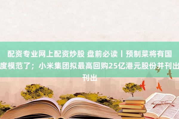 配资专业网上配资炒股 盘前必读丨预制菜将有国度模范了；小米集团拟最高回购25亿港元股份并刊出