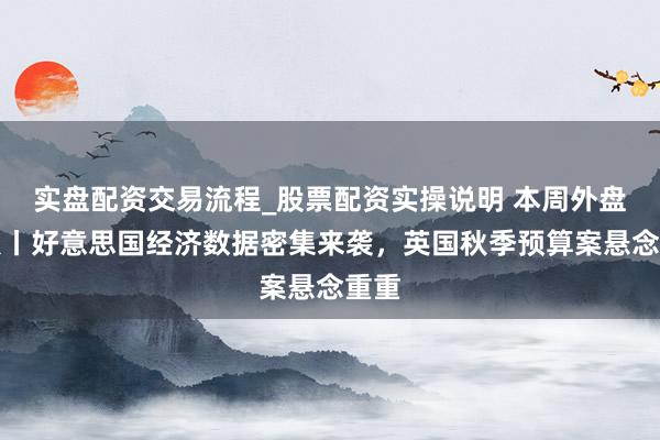 实盘配资交易流程_股票配资实操说明 本周外盘看点丨好意思国经济数据密集来袭，英国秋季预算案悬念重重