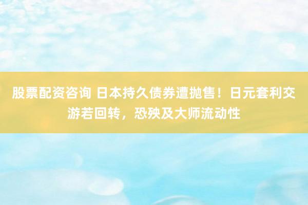 股票配资咨询 日本持久债券遭抛售！日元套利交游若回转，恐殃及大师流动性