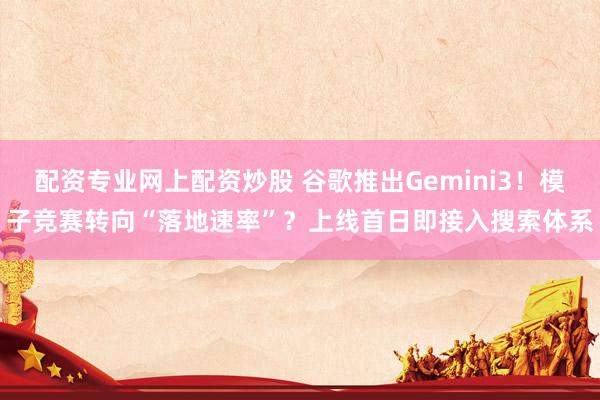 配资专业网上配资炒股 谷歌推出Gemini3！模子竞赛转向“落地速率”？上线首日即接入搜索体系
