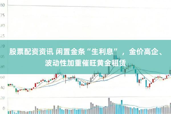 股票配资资讯 闲置金条“生利息” ，金价高企、波动性加重催旺黄金租赁