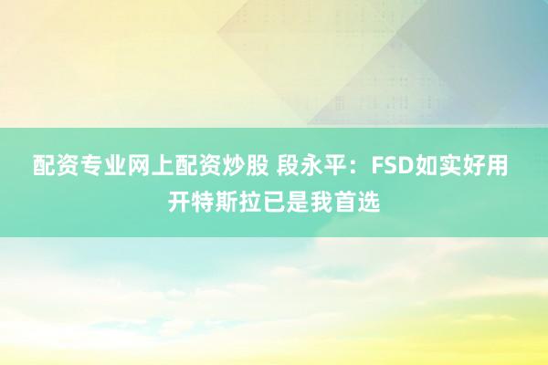 配资专业网上配资炒股 段永平：FSD如实好用 开特斯拉已是我首选