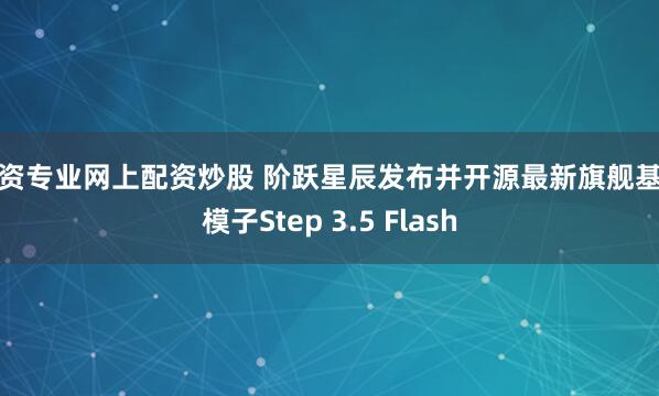 配资专业网上配资炒股 阶跃星辰发布并开源最新旗舰基座模子Step 3.5 Flash