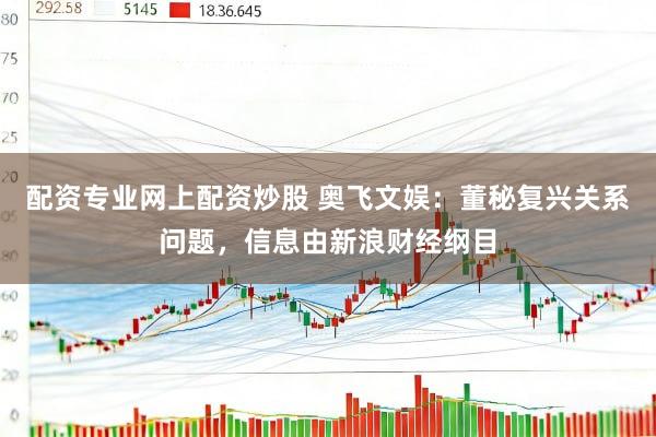 配资专业网上配资炒股 奥飞文娱：董秘复兴关系问题，信息由新浪财经纲目