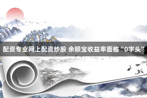 配资专业网上配资炒股 余额宝收益率面临“0字头”