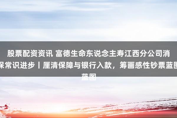 股票配资资讯 富德生命东说念主寿江西分公司消保常识进步丨厘清保障与银行入款，筹画感性钞票蓝图