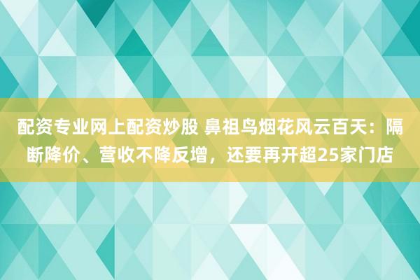 配资专业网上配资炒股 鼻祖鸟烟花风云百天：隔断降价、营收不降反增，还要再开超25家门店