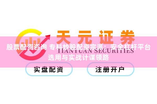 股票配资咨询 专科炒股配资宗派：安全杠杆平台选用与实战计谋领路