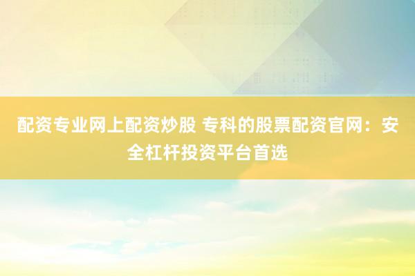 配资专业网上配资炒股 专科的股票配资官网：安全杠杆投资平台首选