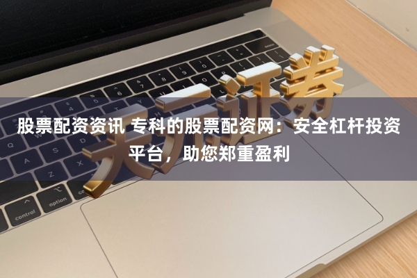 股票配资资讯 专科的股票配资网：安全杠杆投资平台，助您郑重盈利