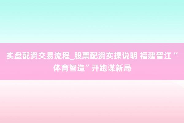实盘配资交易流程_股票配资实操说明 福建晋江“体育智造”开跑谋新局
