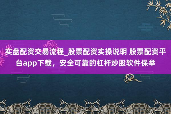 实盘配资交易流程_股票配资实操说明 股票配资平台app下载，安全可靠的杠杆炒股软件保举